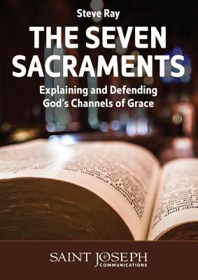 The Seven Sacraments: Explaining and Defending God's Channels of Grace