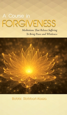 A Course in Forgiveness: Meditations That Release Suffering To Bring Peace and Wholeness