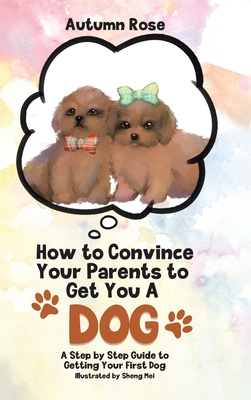 How to Convince Your Parents to Get You A Dog: A Step by Step Guide to Getting Your First Dog