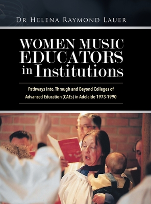 Women Music Educators in Institutions: Pathways Into, Through and Beyond Colleges of Advanced Education (CAEs) in Adelaide 1973-1990
