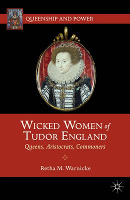 Wicked Women of Tudor England: Queens, Aristocrats, Commoners
