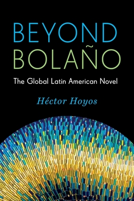 Beyond Bolaño: The Global Latin American Novel