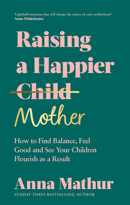Raising a Happier Mother: How to Find Balance, Feel Good, and See Your Children Flourish as a Result