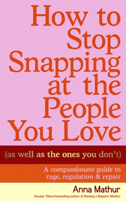 How to Stop Snapping at the People You Love (as Well as the Ones You Don't): A Compassionate Guide to Rage, Regulation and Repair