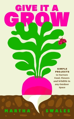 Give It a Grow: Simple Projects to Nurture Food, Flowers and Wildlife in Any Outdoor Space