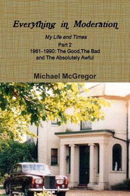 Everything in Moderation My Life and Times - Part 2 1961Ð1990: The Good, The Bad and The Absolutely Awful