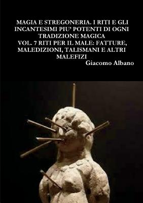 Magia Pratica E Stregoneria. I Riti E Gli Incantesimi Piu' Potenti Di Ogni Tradizione Magica Vol. 7 Riti Per Il Male: Fatture, Maledizioni, Talismani