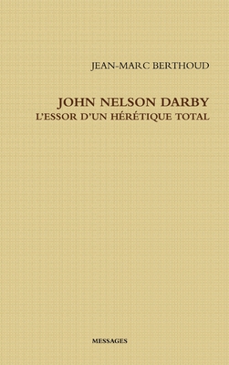 John Nelson Darby l'Essor d'Un Hérétique Total