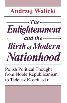 The Enlightenment and the Birth of Modern Nationhood: Polish Political Thought from Noble Republicanism to Tadeusz Kosciuszko