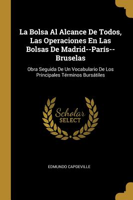 La Bolsa Al Alcance De Todos, Las Operaciones En Las Bolsas De Madrid--París--Bruselas: Obra Seguida De Un Vocabulario De Los Principales Términos Bur