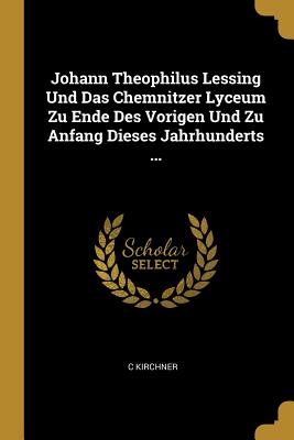 Johann Theophilus Lessing Und Das Chemnitzer Lyceum Zu Ende Des Vorigen Und Zu Anfang Dieses Jahrhunderts ...