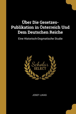 Über Die Gesetzes-Publikation in Österreich Und Dem Deutschen Reiche: Eine Historisch-Dogmatische Studie