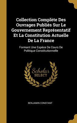 Collection Complète Des Ouvrages Publiés Sur Le Gouvernement Représentatif Et La Constitution Actuelle De La France: Formant Une Espèce De Cours De Po