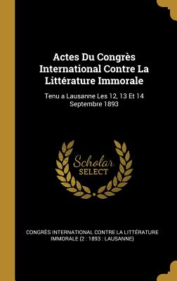 Actes Du Congrès International Contre La Littérature Immorale: Tenu a Lausanne Les 12, 13 Et 14 Septembre 1893