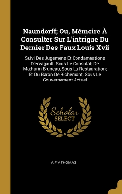 Naundorff; Ou, Mémoire À Consulter Sur L'intrigue Du Dernier Des Faux Louis Xvii: Suivi Des Jugemens Et Condamnations D'ervagault, Sous Le Consulat; D