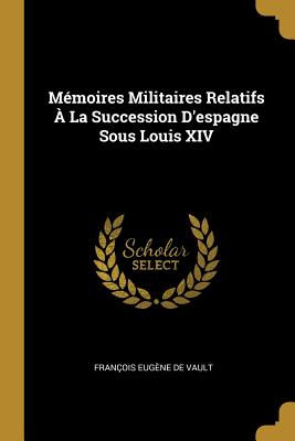 Mémoires Militaires Relatifs À La Succession D'espagne Sous Louis XIV