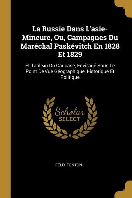 La Russie Dans L'asie-Mineure, Ou, Campagnes Du Maréchal Paskévitch En 1828 Et 1829: Et Tableau Du Caucase, Envisagé Sous Le Point De Vue Géographique