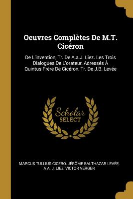 Oeuvres Complètes De M.T. Cicéron: De L'invention, Tr. De A.a.J. Liez. Les Trois Dialogues De L'orateur, Adressés À Quintus Frère De Cicéron, Tr. De J