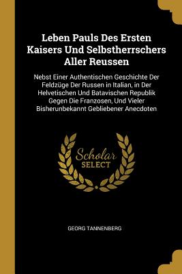 Leben Pauls Des Ersten Kaisers Und Selbstherrschers Aller Reussen: Nebst Einer Authentischen Geschichte Der Feldzüge Der Russen in Italian, in Der Hel