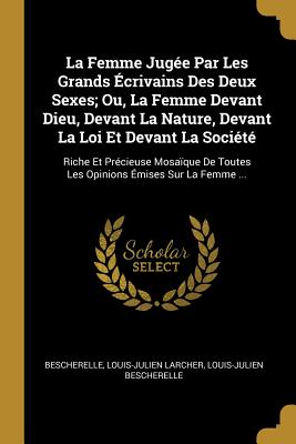 La Femme Jugée Par Les Grands Écrivains Des Deux Sexes; Ou, La Femme Devant Dieu, Devant La Nature, Devant La Loi Et Devant La Société: Riche Et Préci