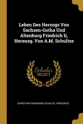Leben Des Herzogs Von Sachsen-Gotha Und Altenburg Friedrich Ii, Herausg. Von A.M. Schultze