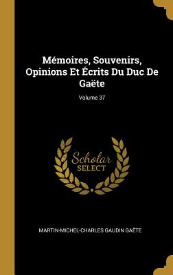 Mémoires, Souvenirs, Opinions Et Écrits Du Duc De Gaëte; Volume 37