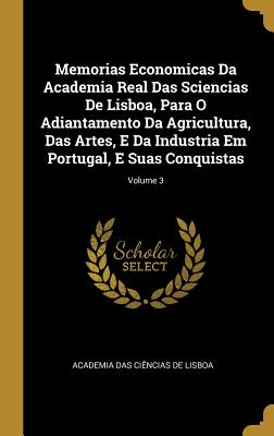 Memorias Economicas Da Academia Real Das Sciencias De Lisboa, Para O Adiantamento Da Agricultura, Das Artes, E Da Industria Em Portugal, E Suas Conqui