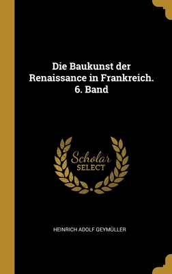 Die Baukunst der Renaissance in Frankreich. 6. Band