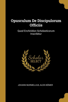 Opusculum De Discipulorum Officiis: Quod Enchiridion Scholasticorum Inscribitur