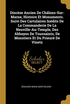 Diocèse Ancien De Châlons-Sur-Marne, Histoire Et Monuments. Suivi Des Cartulaires Inédits De La Commanderie De La Neuville-Au-Temple, Des Abbayes De T