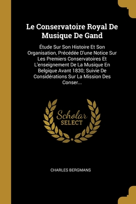 Le Conservatoire Royal De Musique De Gand: Étude Sur Son Histoire Et Son Organisation, Précédée D'une Notice Sur Les Premiers Conservatoires Et L'ense