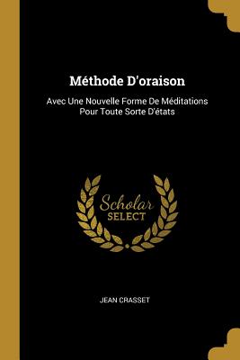 Méthode D'oraison: Avec Une Nouvelle Forme De Méditations Pour Toute Sorte D'états