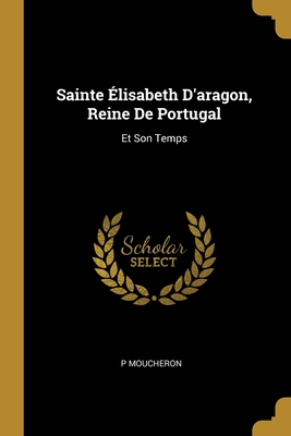 Sainte Élisabeth D'aragon, Reine De Portugal: Et Son Temps