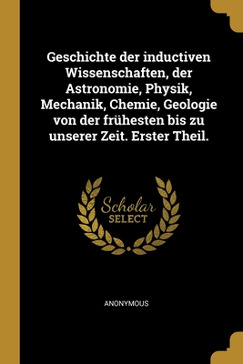 Geschichte der inductiven Wissenschaften, der Astronomie, Physik, Mechanik, Chemie, Geologie von der frühesten bis zu unserer Zeit. Erster Theil.