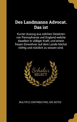 Des Landmanns Advocat. Das ist: Kurzer Auszug aus solchen Gesetzen von Pennsylvania und England welche daselbst in völliger Kraft, und einem freyen Ei