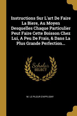 Instructions Sur L'art De Faire La Biere, Au Moyen Desquelles Chaque Particulier Peut Faire Cette Boisson Chez Lui, A Peu De Frais, & Dans La Plus Gra