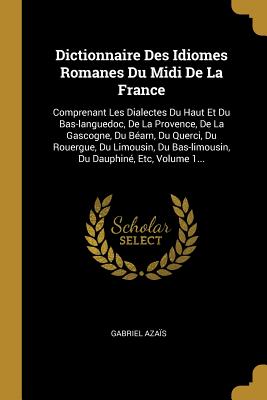 Dictionnaire Des Idiomes Romanes Du Midi De La France: Comprenant Les Dialectes Du Haut Et Du Bas-languedoc, De La Provence, De La Gascogne, Du Béarn,