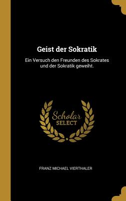 Geist der Sokratik: Ein Versuch den Freunden des Sokrates und der Sokratik geweiht.