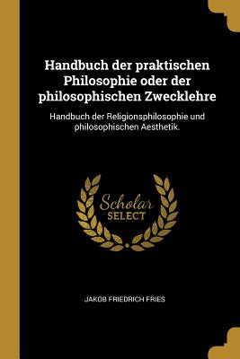 Handbuch der praktischen Philosophie oder der philosophischen Zwecklehre: Handbuch der Religionsphilosophie und philosophischen Aesthetik.