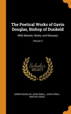 The Poetical Works of Gavin Douglas, Bishop of Dunkeld: With Memoir, Notes, and Glossary; Volume 4