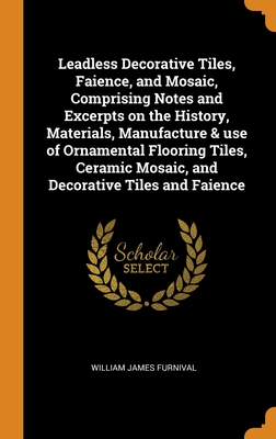 Leadless Decorative Tiles, Faience, and Mosaic, Comprising Notes and Excerpts on the History, Materials, Manufacture & use of Ornamental Flooring Tile
