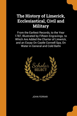 The History of Limerick, Ecclesiastical, Civil and Military: From the Earliest Records, to the Year 1787, Illustrated by Fifteen Engravings. to Which