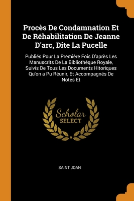Procès De Condamnation Et De Réhabilitation De Jeanne D'arc, Dite La Pucelle: Publiés Pour La Première Fois D'après Les Manuscrits De La Bibliothèque
