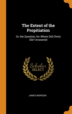 The Extent of the Propitiation: Or, the Question, for Whom Did Christ Die? Answered