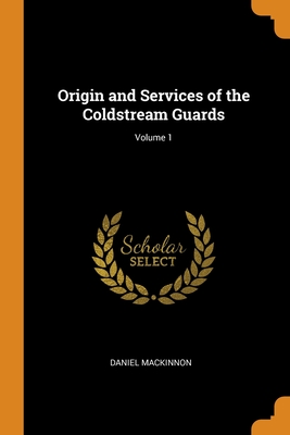 Origin and Services of the Coldstream Guards; Volume 1