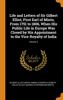 Life and Letters of Sir Gilbert Elliot, First Earl of Minto, From 1751 to 1806, When His Public Life in Europe Was Closed by His Appointment to the Vi