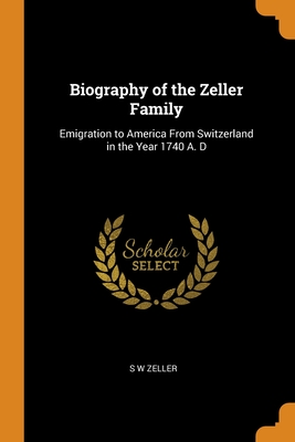 Biography of the Zeller Family: Emigration to America From Switzerland in the Year 1740 A. D