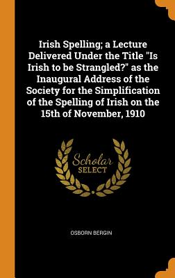Irish Spelling; A Lecture Delivered Under the Title Is Irish to Be Strangled? as the Inaugural Address of the Society for the Simplification of the Sp