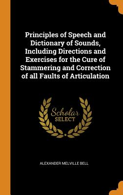 Principles of Speech and Dictionary of Sounds, Including Directions and Exercises for the Cure of Stammering and Correction of All Faults of Articulat