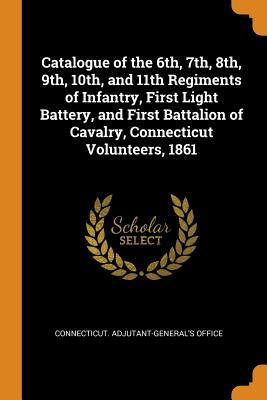 Catalogue of the 6th, 7th, 8th, 9th, 10th, and 11th Regiments of Infantry, First Light Battery, and First Battalion of Cavalry, Connecticut Volunteers